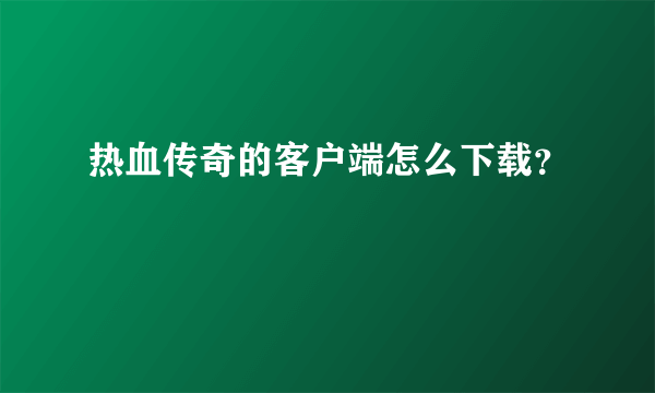 热血传奇的客户端怎么下载？