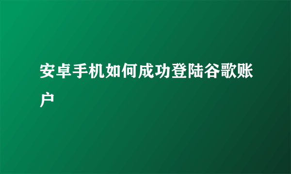 安卓手机如何成功登陆谷歌账户