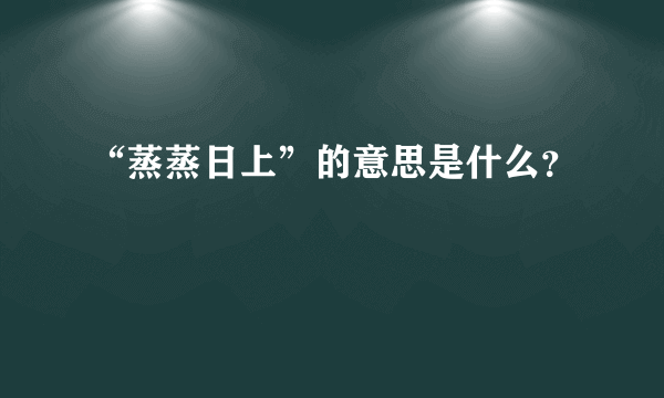 “蒸蒸日上”的意思是什么？