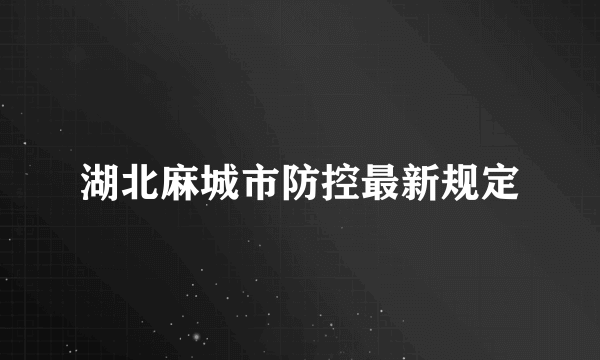 湖北麻城市防控最新规定