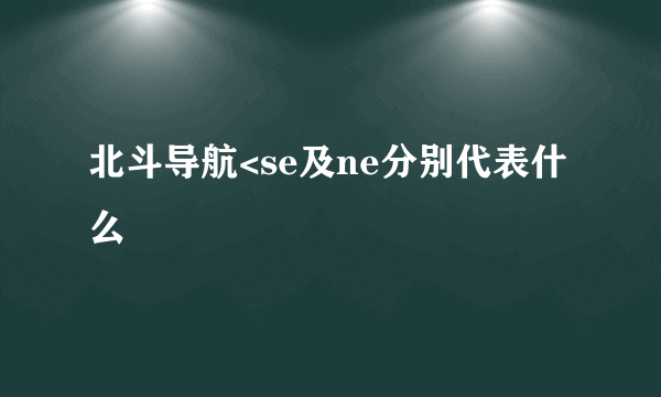 北斗导航<se及ne分别代表什么