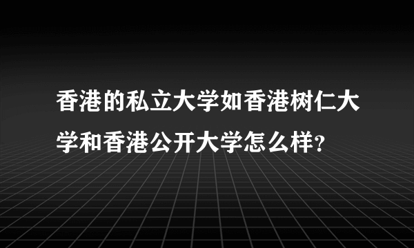 香港的私立大学如香港树仁大学和香港公开大学怎么样？