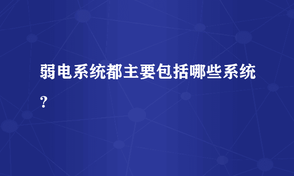 弱电系统都主要包括哪些系统？