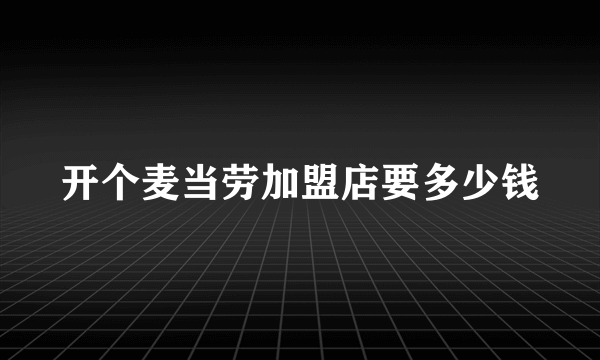 开个麦当劳加盟店要多少钱