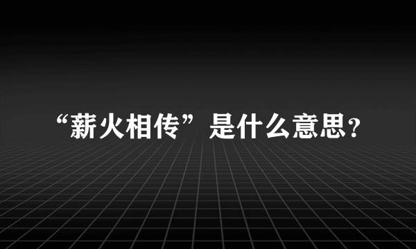 “薪火相传”是什么意思？