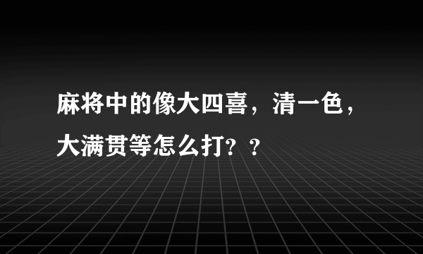 麻将中的像大四喜，清一色，大满贯等怎么打？？