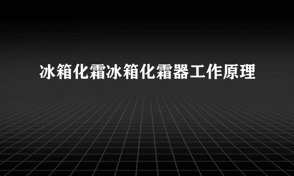 冰箱化霜冰箱化霜器工作原理