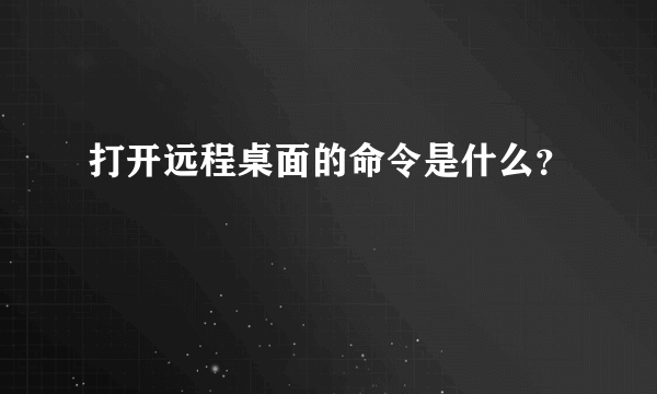 打开远程桌面的命令是什么？