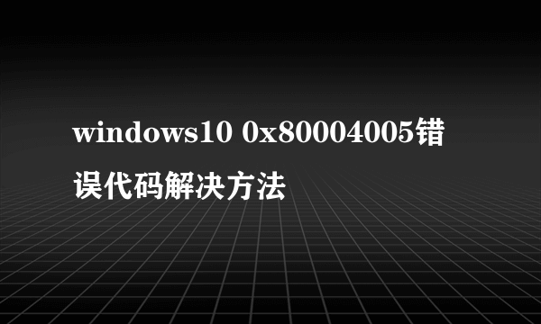 windows10 0x80004005错误代码解决方法