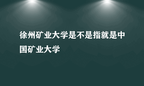 徐州矿业大学是不是指就是中国矿业大学