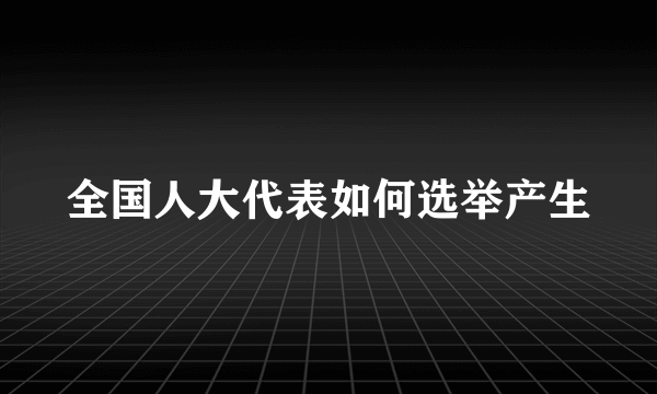 全国人大代表如何选举产生