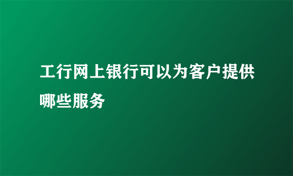 工行网上银行可以为客户提供哪些服务