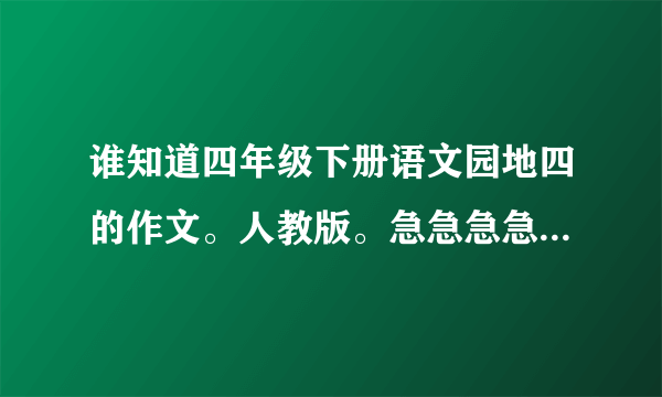 谁知道四年级下册语文园地四的作文。人教版。急急急急急急急急急急急急急急急急急！！！！！！！！！！！