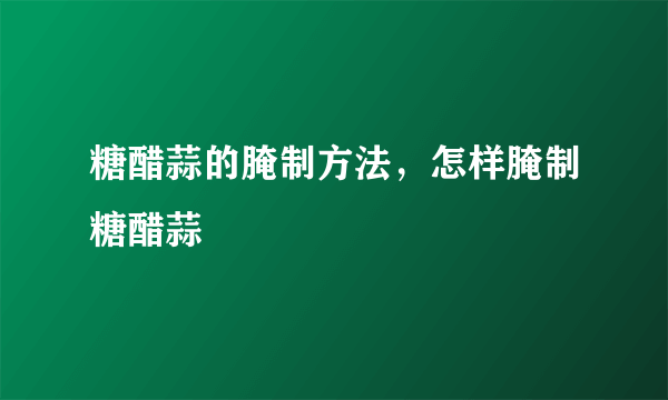 糖醋蒜的腌制方法，怎样腌制糖醋蒜