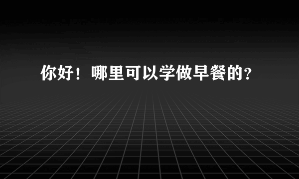 你好！哪里可以学做早餐的？