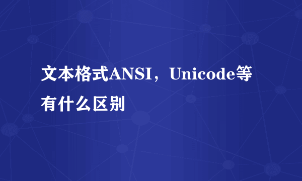 文本格式ANSI，Unicode等有什么区别