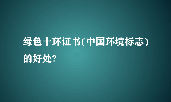 绿色十环证书(中国环境标志)的好处?