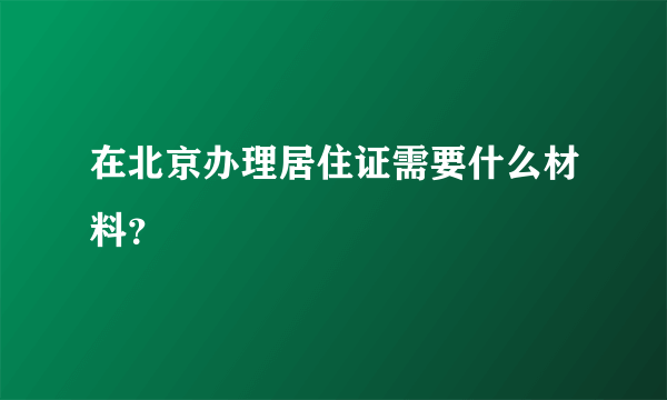 在北京办理居住证需要什么材料？