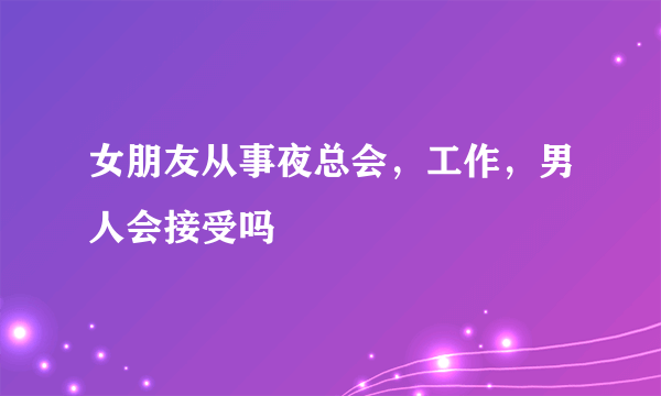 女朋友从事夜总会，工作，男人会接受吗