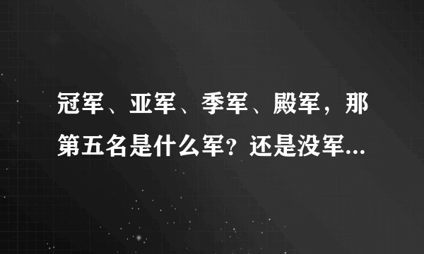 冠军、亚军、季军、殿军，那第五名是什么军？还是没军？ 有中说法叫 5:瑙军 6:剀军 有这说法吗？