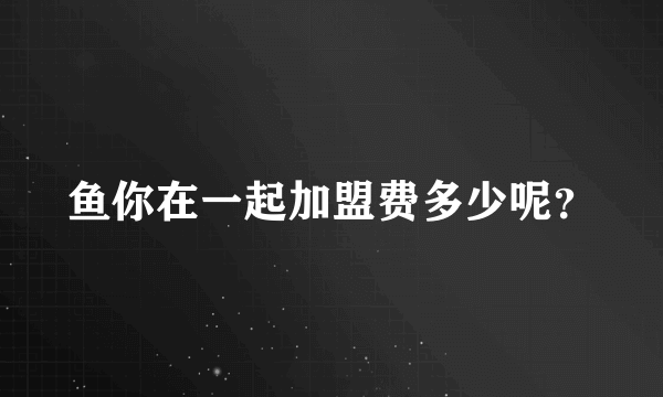 鱼你在一起加盟费多少呢？