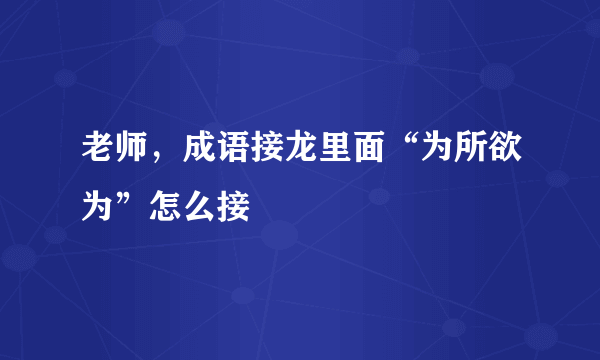 老师，成语接龙里面“为所欲为”怎么接