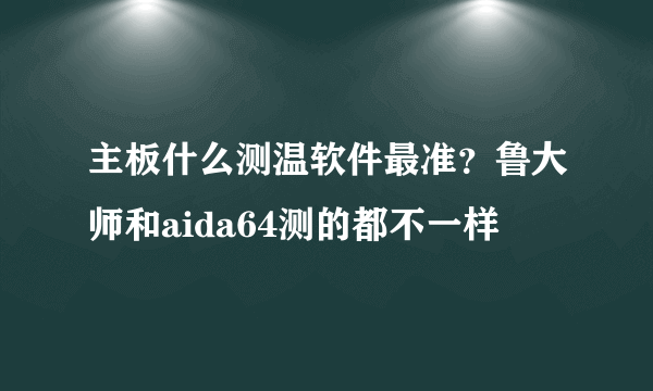 主板什么测温软件最准？鲁大师和aida64测的都不一样