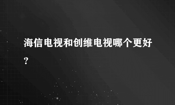 海信电视和创维电视哪个更好？