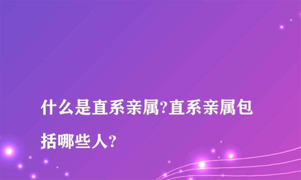 
什么是直系亲属?直系亲属包括哪些人?

