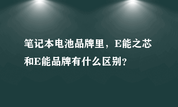 笔记本电池品牌里，E能之芯和E能品牌有什么区别？