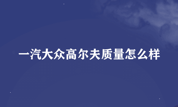 一汽大众高尔夫质量怎么样