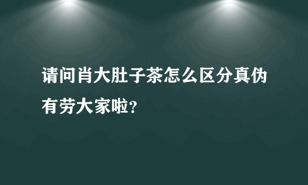 请问肖大肚子茶怎么区分真伪有劳大家啦？