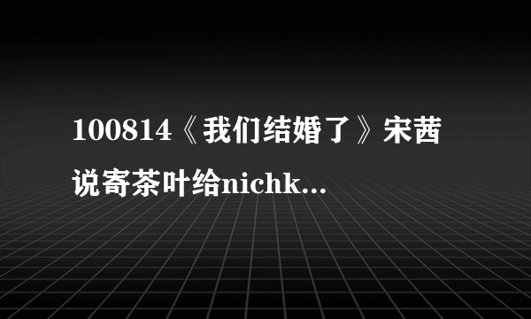 100814《我们结婚了》宋茜说寄茶叶给nichkhun 父母 被说不能说名字