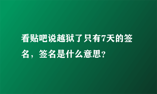 看贴吧说越狱了只有7天的签名，签名是什么意思？