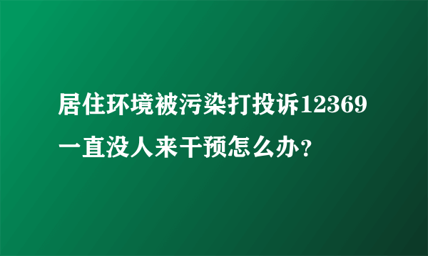 居住环境被污染打投诉12369一直没人来干预怎么办？