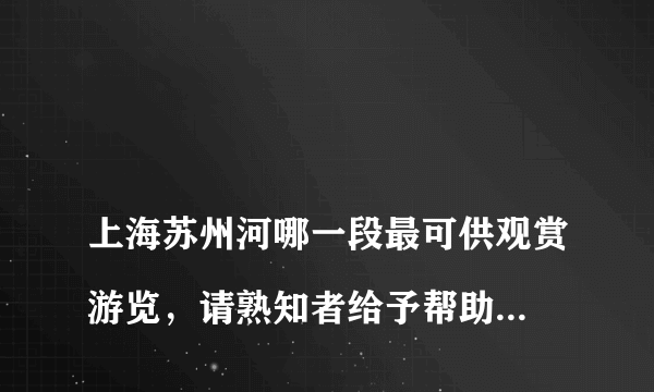 
上海苏州河哪一段最可供观赏游览，请熟知者给予帮助，谢谢！

