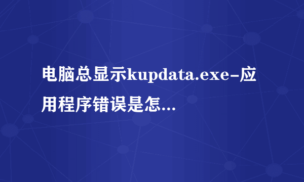 电脑总显示kupdata.exe-应用程序错误是怎么会事？