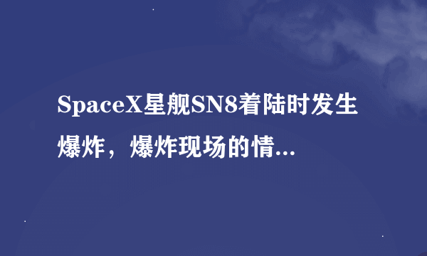 SpaceX星舰SN8着陆时发生爆炸，爆炸现场的情况如何？