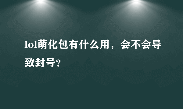 lol萌化包有什么用，会不会导致封号？