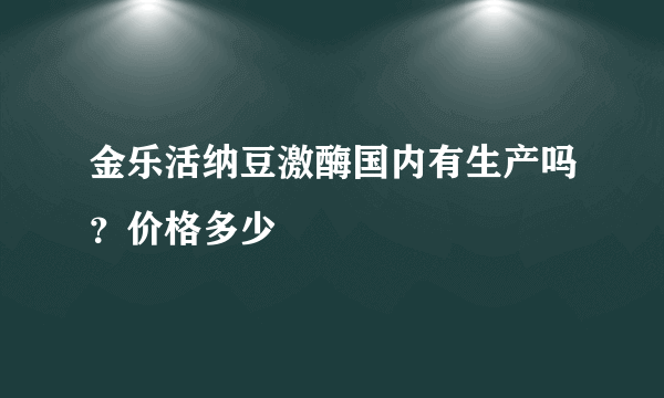 金乐活纳豆激酶国内有生产吗？价格多少