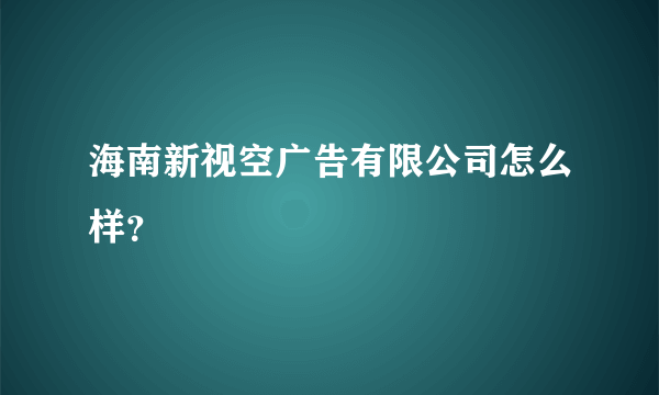 海南新视空广告有限公司怎么样？