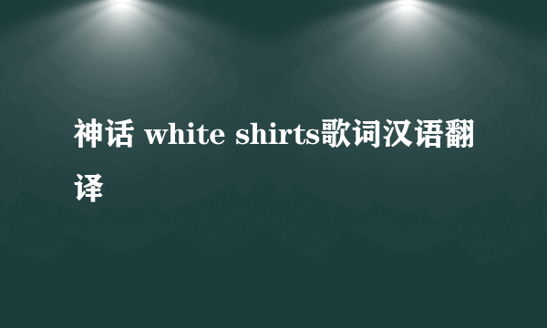 神话 white shirts歌词汉语翻译