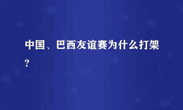 中国、巴西友谊赛为什么打架?