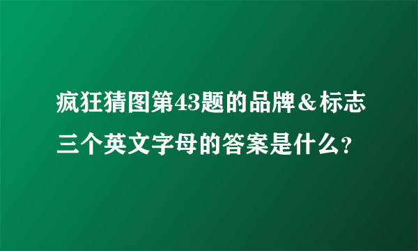 疯狂猜图第43题的品牌＆标志三个英文字母的答案是什么？