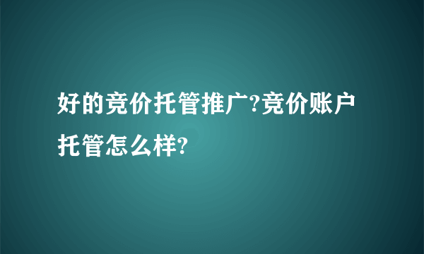 好的竞价托管推广?竞价账户托管怎么样?