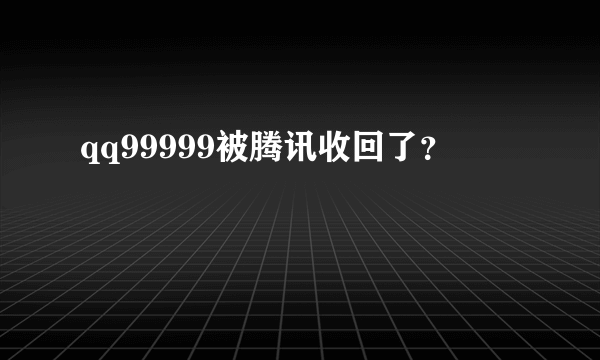 qq99999被腾讯收回了？