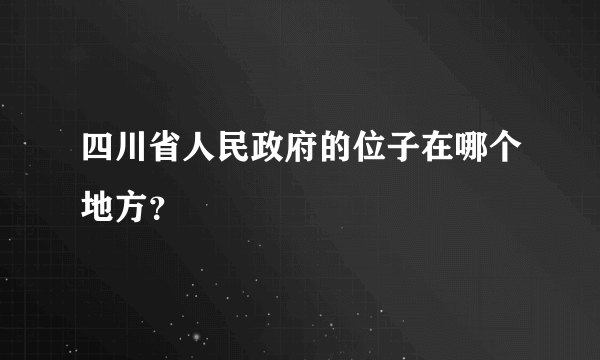 四川省人民政府的位子在哪个地方？