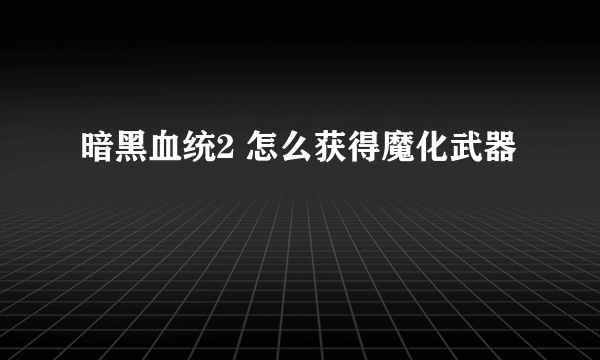 暗黑血统2 怎么获得魔化武器