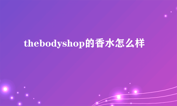 thebodyshop的香水怎么样