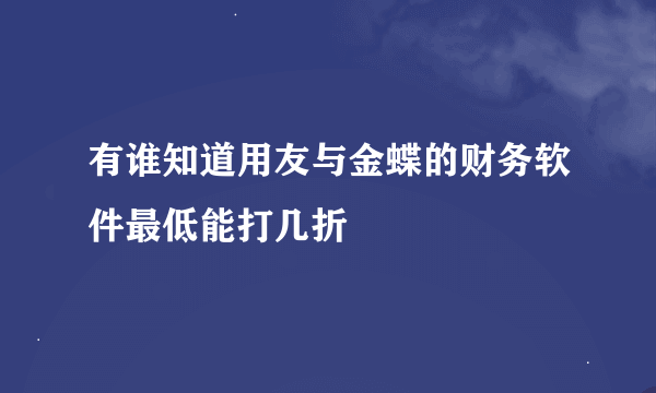 有谁知道用友与金蝶的财务软件最低能打几折